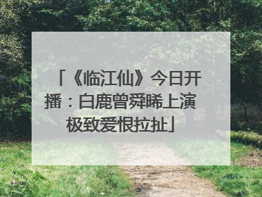 《临江仙》今日开播：白鹿曾舜晞上演极致爱恨拉扯