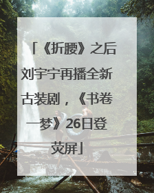《折腰》之后刘宇宁再播全新古装剧，《书卷一梦》26日登荧屏