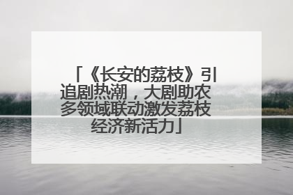 《长安的荔枝》引追剧热潮，大剧助农多领域联动激发荔枝经济新活力