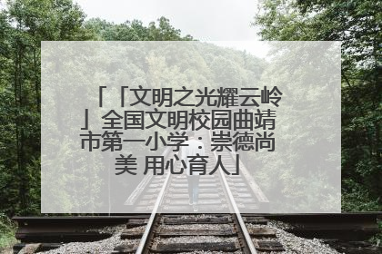 「文明之光耀云岭」全国文明校园曲靖市第一小学：崇德尚美 用心育人