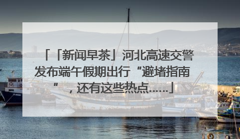 「新闻早茶」河北高速交警发布端午假期出行“避堵指南”，还有这些热点……