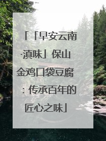 「早安云南·滇味」保山金鸡口袋豆腐：传承百年的匠心之味