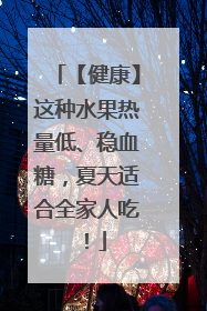 【健康】这种水果热量低、稳血糖，夏天适合全家人吃！