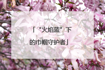 “火焰蓝”下的巾帼守护者