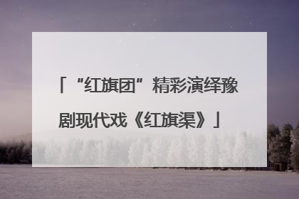 “红旗团”精彩演绎豫剧现代戏《红旗渠》