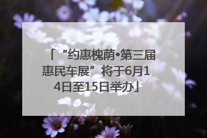 “约惠槐荫•第三届惠民车展”将于6月14日至15日举办