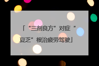 “三剂良方”对症“夏乏”根治疲劳驾驶