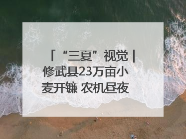 “三夏”视觉｜修武县23万亩小麦开镰 农机昼夜抢收抢种