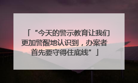 “今天的警示教育让我们更加警醒地认识到，办案者首先要守得住底线”