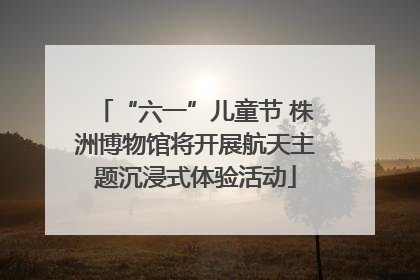 “六一”儿童节 株洲博物馆将开展航天主题沉浸式体验活动