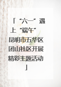 “六一”遇上“端午” 昆明市五华区团山社区开展精彩主题活动