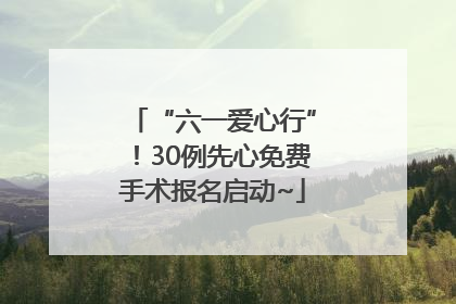 “六一爱心行”！30例先心免费手术报名启动~