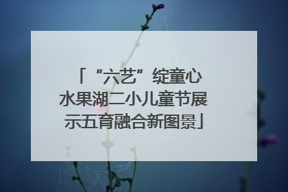 “六艺”绽童心 水果湖二小儿童节展示五育融合新图景