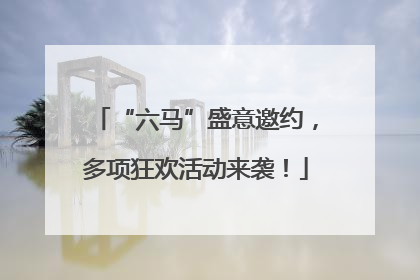 “六马”盛意邀约，多项狂欢活动来袭！