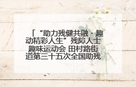 “助力残健共融・趣动精彩人生”残障人士趣味运动会 田村路街道第三十五次全国助残日主题活动圆满举办