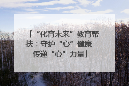 “化育未来”教育帮扶：守护“心”健康 传递“心”力量