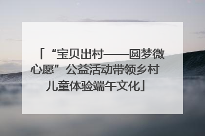 “宝贝出村——圆梦微心愿”公益活动带领乡村儿童体验端午文化