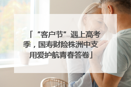 “客户节”遇上高考季，国寿财险株洲中支用爱护航青春答卷
