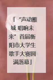 “声动雁城 唱响未来”首届衡阳市大学生歌手大赛圆满落幕