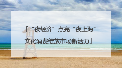 “夜经济”点亮“夜上海” 文化消费绽放市场新活力