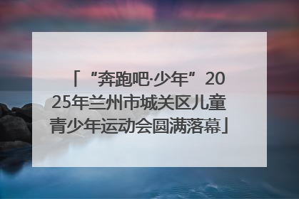 “奔跑吧·少年”2025年兰州市城关区儿童青少年运动会圆满落幕