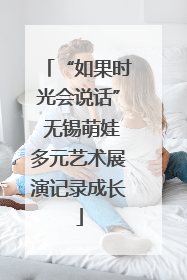 “如果时光会说话” 无锡萌娃多元艺术展演记录成长