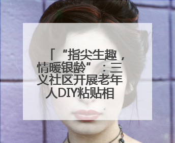 “指尖生趣，情暖银龄”：三义社区开展老年人DIY粘贴相框活动