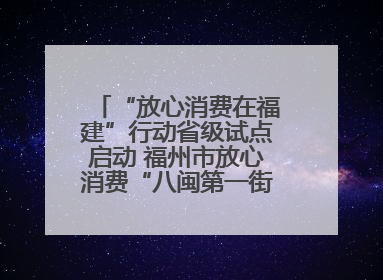 “放心消费在福建”行动省级试点启动 福州市放心消费“八闽第一街”开街