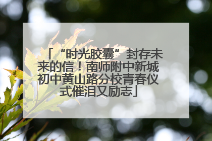 “时光胶囊”封存未来的信！南师附中新城初中黄山路分校青春仪式催泪又励志