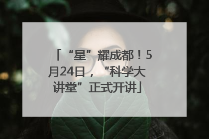 “星”耀成都!5月24日,“科学大讲堂”正式开讲