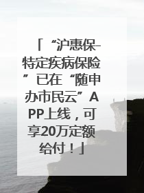“沪惠保-特定疾病保险”已在“随申办市民云”APP上线，可享20万定额给付！