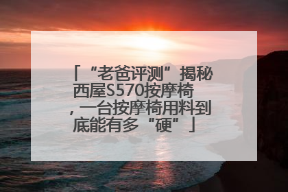 “老爸评测”揭秘西屋S570按摩椅，一台按摩椅用料到底能有多“硬”