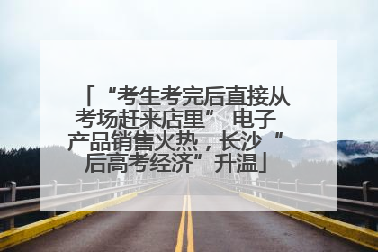 “考生考完后直接从考场赶来店里” 电子产品销售火热，长沙“后高考经济”升温
