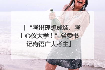 “考出理想成绩、考上心仪大学！”省委书记寄语广大考生