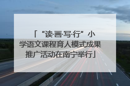 “读·画·写·行”小学语文课程育人模式成果推广活动在南宁举行