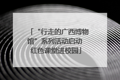 “行走的广西博物馆”系列活动启动 红色课堂进校园