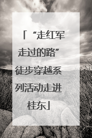 “走红军走过的路”徒步穿越系列活动走进桂东