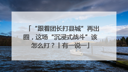 “跟着团长打县城”再出圈，这场“沉浸式战斗”该怎么打？丨有一说一