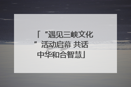 “遇见三峡文化”活动启幕 共话中华和合智慧