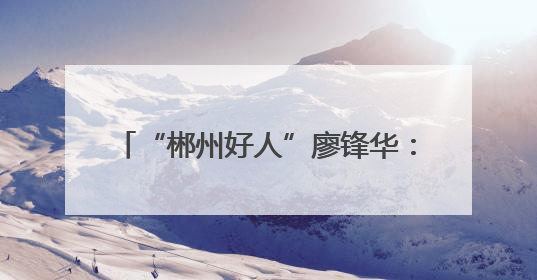 “郴州好人”廖锋华：爱心送考 情暖郴城