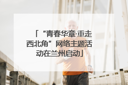 “青春华章·重走西北角”网络主题活动在兰州启动