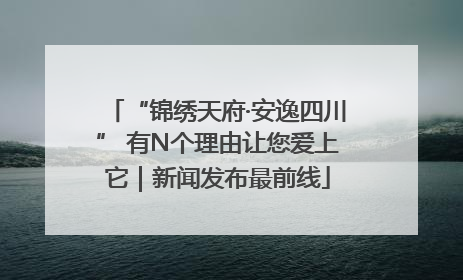 “锦绣天府·安逸四川” 有N个理由让您爱上它｜新闻发布最前线