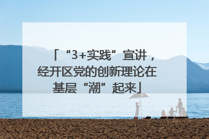 “3+实践”宣讲，经开区党的创新理论在基层“潮”起来