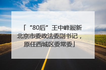 “80后”王中峰履新北京市委政法委副书记，原任西城区委常委