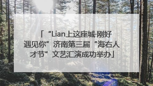 “Lian上这座城·刚好遇见你”济南第三届“海右人才节”文艺汇演成功举办