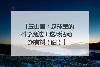 玉山县：足球里的科学魔法！这场活动超有料（图）