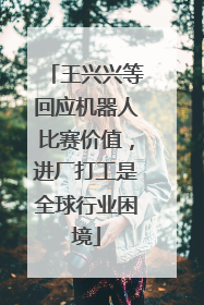 王兴兴等回应机器人比赛价值，进厂打工是全球行业困境