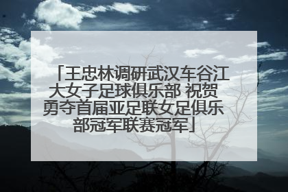 王忠林调研武汉车谷江大女子足球俱乐部 祝贺勇夺首届亚足联女足俱乐部冠军联赛冠军