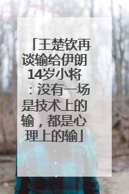 王楚钦再谈输给伊朗14岁小将：没有一场是技术上的输，都是心理上的输