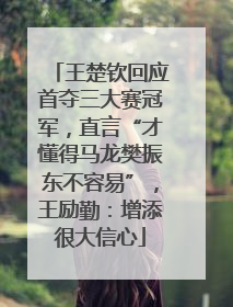 王楚钦回应首夺三大赛冠军，直言“才懂得马龙樊振东不容易”，王励勤：增添很大信心